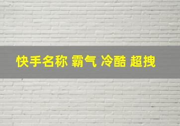 快手名称 霸气 冷酷 超拽